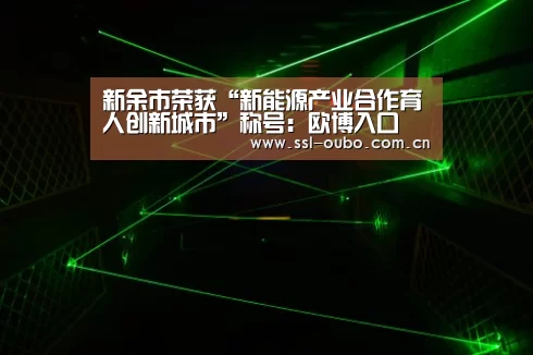 新余市荣获“新能源产业合作育人创新城市”称号:欧博入口(图1) 欧博