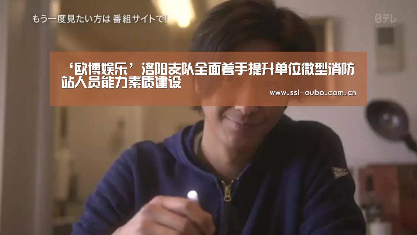 ‘欧博娱乐’洛阳支队全面着手提升单位微型消防站人员能力素质建设(图2) 欧博