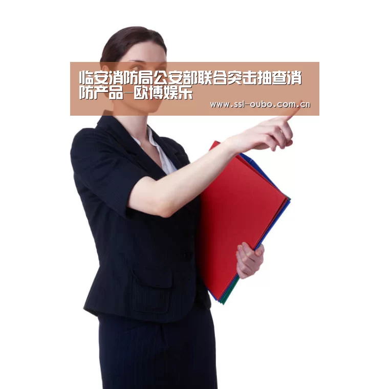 临安消防局公安部联合突击抽查消防产品-欧博娱乐(图2) 欧博平台